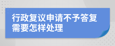 行政复议申请不予答复需要怎样处理