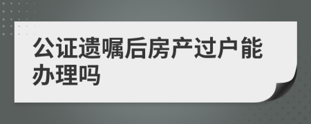 公证遗嘱后房产过户能办理吗