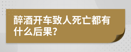 醉酒开车致人死亡都有什么后果？