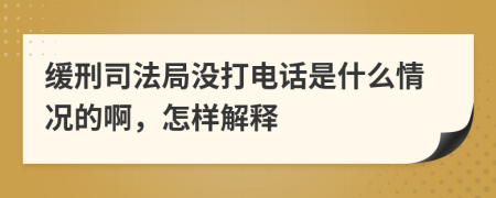 缓刑司法局没打电话是什么情况的啊，怎样解释