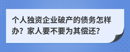 个人独资企业破产的债务怎样办？家人要不要为其偿还？