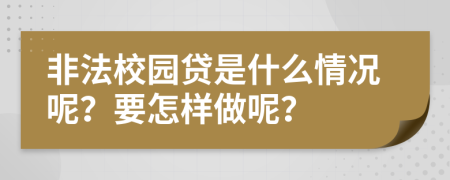 非法校园贷是什么情况呢？要怎样做呢？