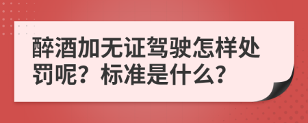 醉酒加无证驾驶怎样处罚呢？标准是什么？