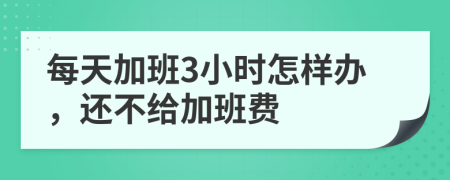 每天加班3小时怎样办，还不给加班费