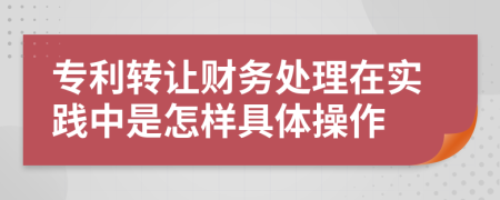 专利转让财务处理在实践中是怎样具体操作