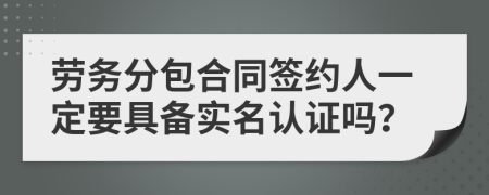 劳务分包合同签约人一定要具备实名认证吗？