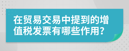 在贸易交易中提到的增值税发票有哪些作用？