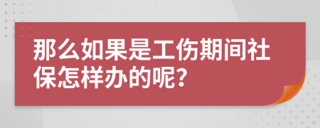 那么如果是工伤期间社保怎样办的呢？