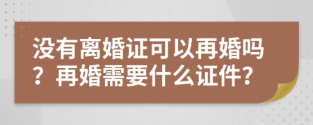 没有离婚证可以再婚吗？再婚需要什么证件？