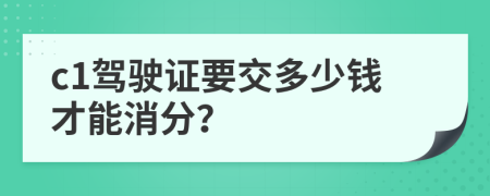 c1驾驶证要交多少钱才能消分？