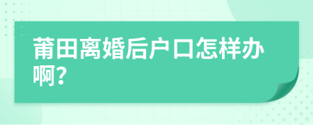 莆田离婚后户口怎样办啊？