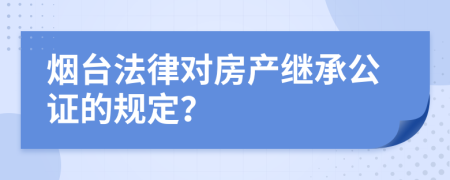烟台法律对房产继承公证的规定？
