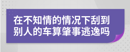 在不知情的情况下刮到别人的车算肇事逃逸吗