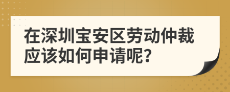 在深圳宝安区劳动仲裁应该如何申请呢？