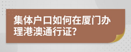 集体户口如何在厦门办理港澳通行证？