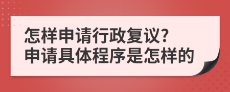 怎样申请行政复议? 申请具体程序是怎样的