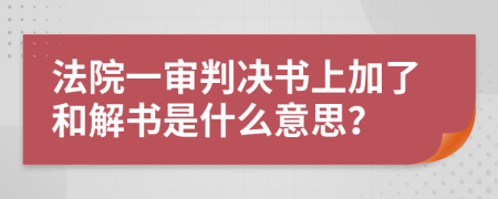 法院一审判决书上加了和解书是什么意思？