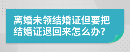 离婚未领结婚证但要把结婚证退回来怎么办？