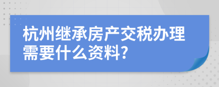 杭州继承房产交税办理需要什么资料?