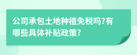 公司承包土地种植免税吗?有哪些具体补贴政策?