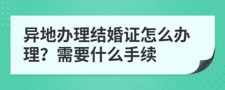 异地办理结婚证怎么办理？需要什么手续