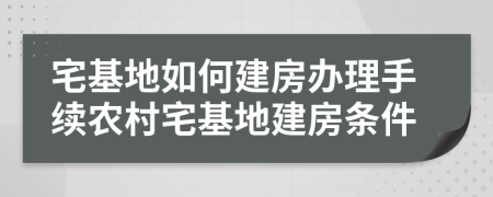 宅基地如何建房办理手续农村宅基地建房条件