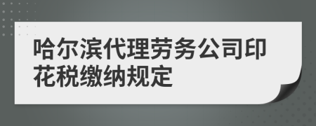 哈尔滨代理劳务公司印花税缴纳规定