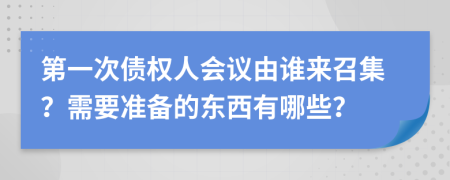 第一次债权人会议由谁来召集？需要准备的东西有哪些？