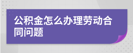 公积金怎么办理劳动合同问题