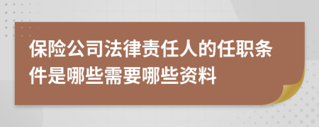 保险公司法律责任人的任职条件是哪些需要哪些资料