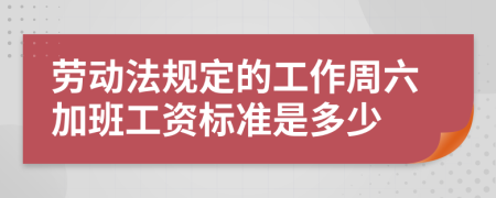 劳动法规定的工作周六加班工资标准是多少