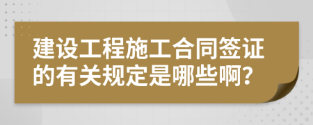 建设工程施工合同签证的有关规定是哪些啊？