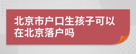 北京市户口生孩子可以在北京落户吗