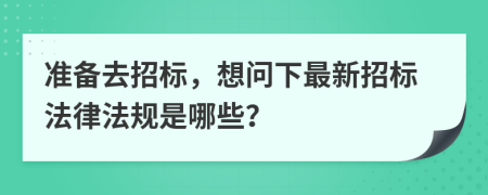 准备去招标，想问下最新招标法律法规是哪些？