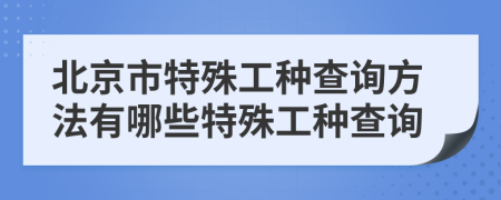 北京市特殊工种查询方法有哪些特殊工种查询