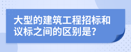 大型的建筑工程招标和议标之间的区别是？