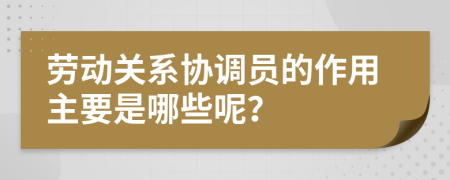 劳动关系协调员的作用主要是哪些呢？