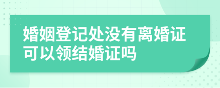 婚姻登记处没有离婚证可以领结婚证吗