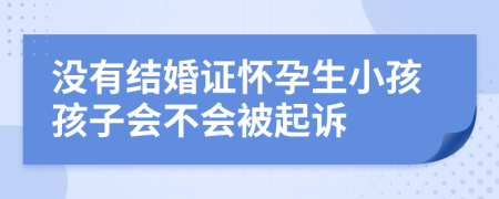 没有结婚证怀孕生小孩孩子会不会被起诉