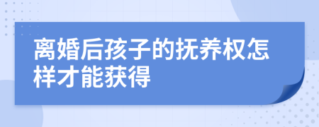 离婚后孩子的抚养权怎样才能获得