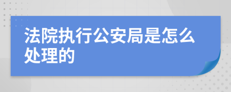 法院执行公安局是怎么处理的