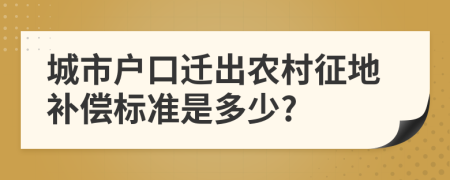 城市户口迁出农村征地补偿标准是多少?