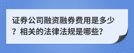 证券公司融资融券费用是多少？相关的法律法规是哪些？