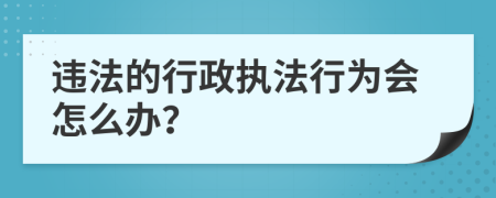 违法的行政执法行为会怎么办？