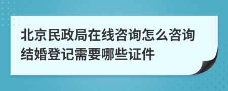 北京民政局在线咨询怎么咨询结婚登记需要哪些证件