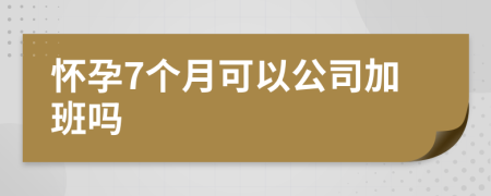 怀孕7个月可以公司加班吗