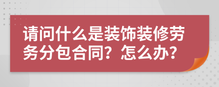 请问什么是装饰装修劳务分包合同？怎么办？