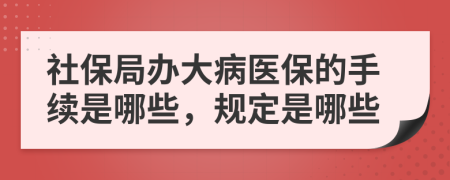 社保局办大病医保的手续是哪些，规定是哪些