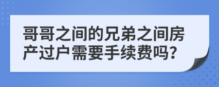 哥哥之间的兄弟之间房产过户需要手续费吗？