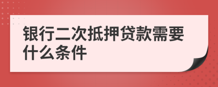 银行二次抵押贷款需要什么条件